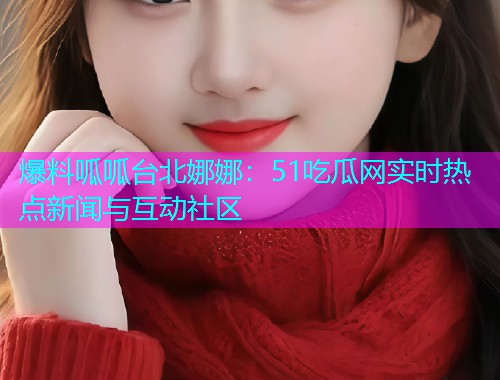 爆料呱呱台北娜娜：51吃瓜网实时热点新闻与互动社区
