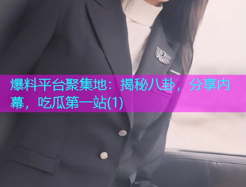 爆料平台聚集地：揭秘八卦，分享内幕，吃瓜第一站(1)