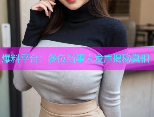爆料平台：多位当事人发声揭秘真相