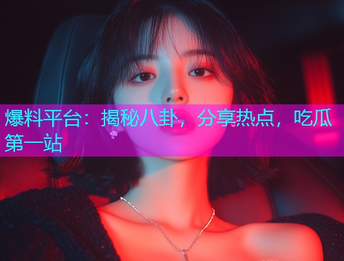 爆料平台：揭秘八卦，分享热点，吃瓜第一站