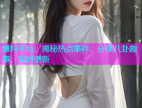 爆料平台：揭秘热点事件，分享八卦趣事，实时更新