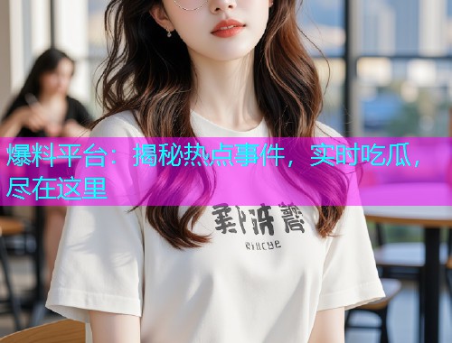 爆料平台：揭秘热点事件，实时吃瓜，尽在这里