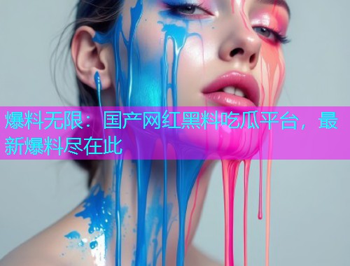 爆料无限：国产网红黑料吃瓜平台，最新爆料尽在此