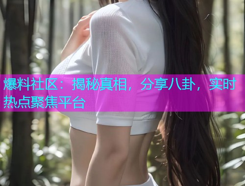 爆料社区：揭秘真相，分享八卦，实时热点聚焦平台