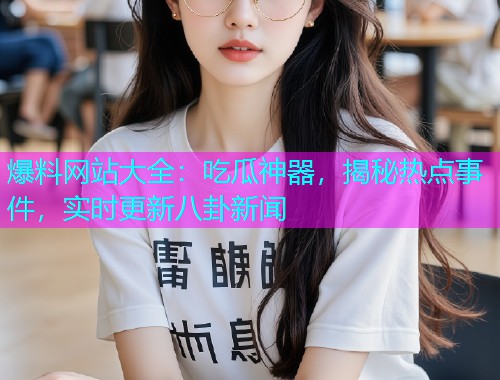 爆料网站大全：吃瓜神器，揭秘热点事件，实时更新八卦新闻