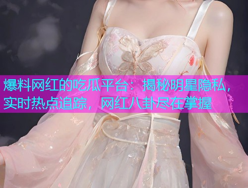 爆料网红的吃瓜平台：揭秘明星隐私，实时热点追踪，网红八卦尽在掌握