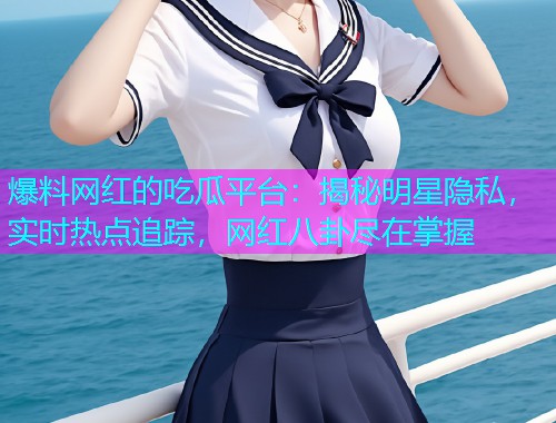 爆料网红的吃瓜平台：揭秘明星隐私，实时热点追踪，网红八卦尽在掌握