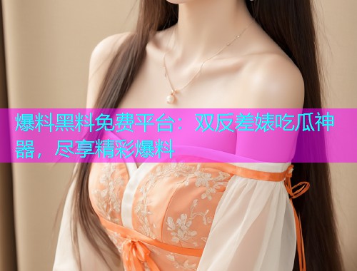 爆料黑料免费平台：双反差婊吃瓜神器，尽享精彩爆料