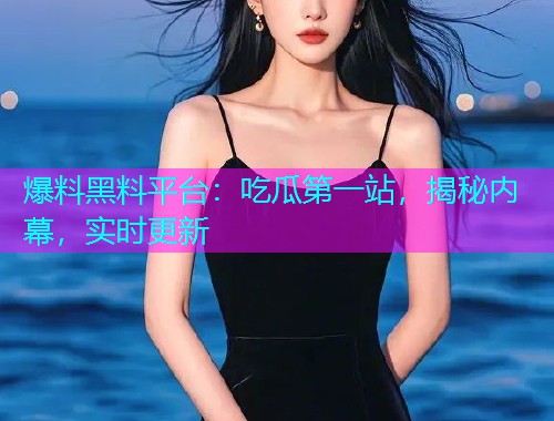 爆料黑料平台：吃瓜第一站，揭秘内幕，实时更新