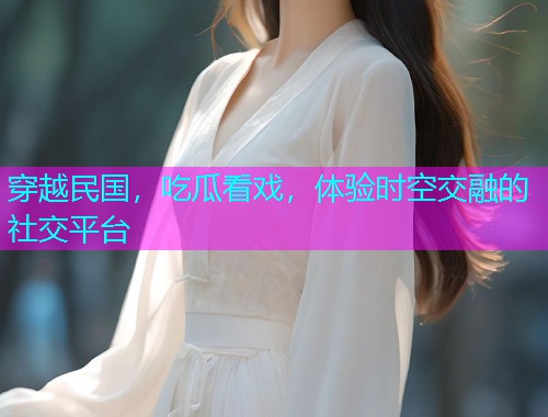 穿越民国，吃瓜看戏，体验时空交融的社交平台