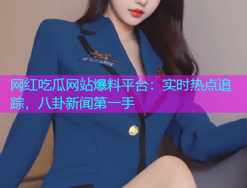 网红吃瓜网站爆料平台：实时热点追踪，八卦新闻第一手