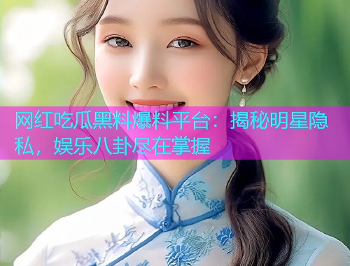 网红吃瓜黑料爆料平台：揭秘明星隐私，娱乐八卦尽在掌握