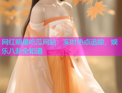 网红明星吃瓜网站：实时热点追踪，娱乐八卦全知道