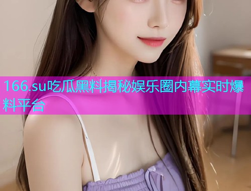 166.su吃瓜黑料揭秘娱乐圈内幕实时爆料平台