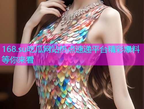 168.su吃瓜网站热点速递平台精彩爆料等你来看