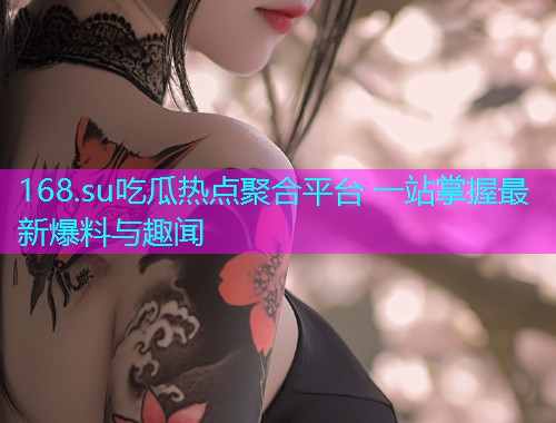 168.su吃瓜热点聚合平台 一站掌握最新爆料与趣闻