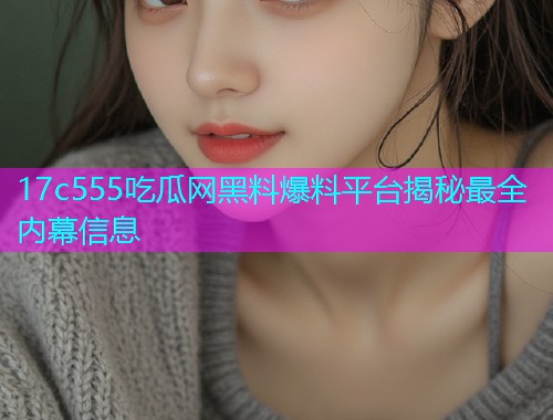 17c555吃瓜网黑料爆料平台揭秘最全内幕信息
