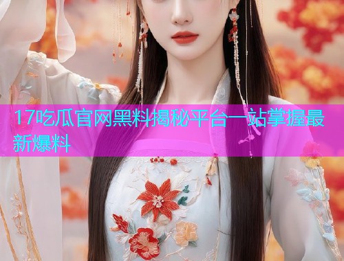 17吃瓜官网黑料揭秘平台一站掌握最新爆料