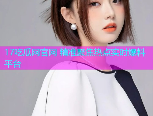 17吃瓜网官网 精准聚焦热点实时爆料平台