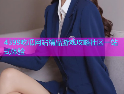 4399吃瓜网站精品游戏攻略社区一站式体验