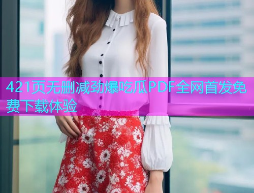 421页无删减劲爆吃瓜PDF全网首发免费下载体验