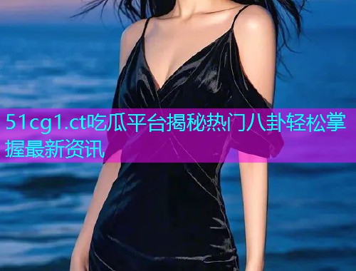 51cg1.ct吃瓜平台揭秘热门八卦轻松掌握最新资讯