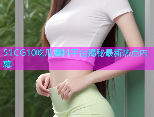 51CG10吃瓜爆料平台揭秘最新热点内幕