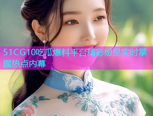 51CG10吃瓜爆料平台精彩纷呈实时掌握热点内幕