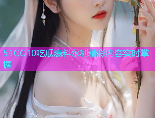 51CG10吃瓜爆料永利精彩内容实时掌握