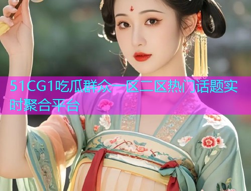 51CG1吃瓜群众一区二区热门话题实时聚合平台