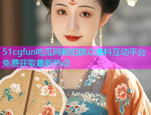 51cgfun吃瓜网朝阳群众爆料互动平台免费获取最新热点