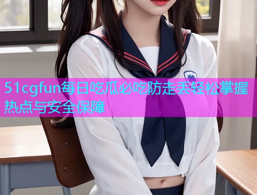 51cgfun每日吃瓜必吃防走丢轻松掌握热点与安全保障