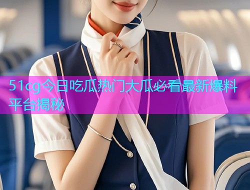 51cg今日吃瓜热门大瓜必看最新爆料平台揭秘