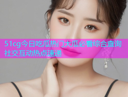 51cg今日吃瓜热门大瓜必看综合查询社交互动热点速递