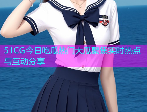 51CG今日吃瓜热门大瓜聚焦实时热点与互动分享