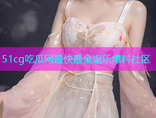 51cg吃瓜网最快最全娱乐爆料社区