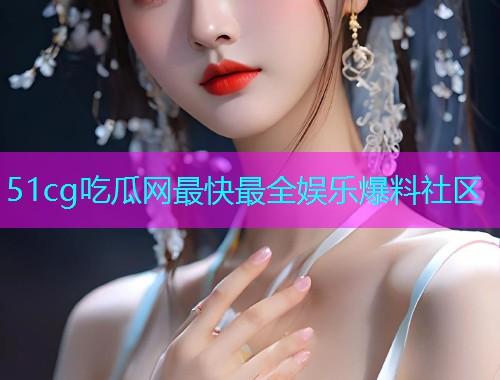 51cg吃瓜网最快最全娱乐爆料社区
