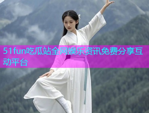 51fun吃瓜站全网娱乐资讯免费分享互动平台