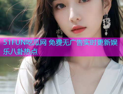 51FUN吃瓜网 免费无广告实时更新娱乐八卦热点