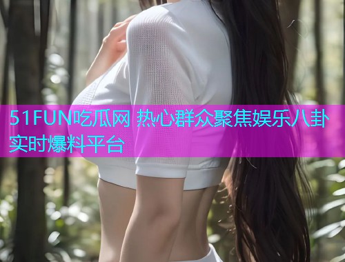 51FUN吃瓜网 热心群众聚焦娱乐八卦实时爆料平台