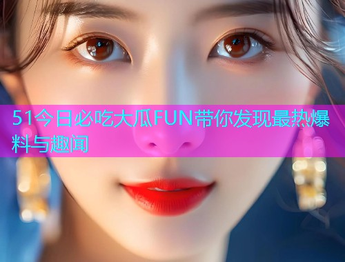 51今日必吃大瓜FUN带你发现最热爆料与趣闻