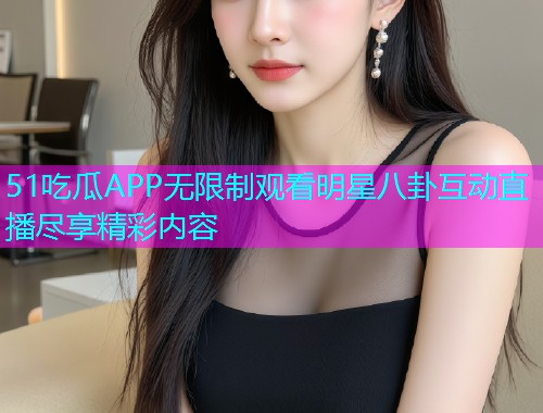 51吃瓜APP无限制观看明星八卦互动直播尽享精彩内容