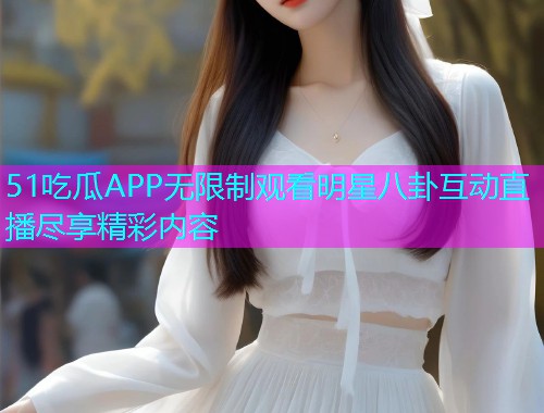 51吃瓜APP无限制观看明星八卦互动直播尽享精彩内容