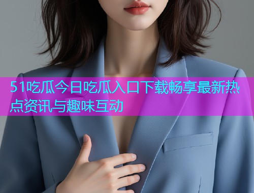 51吃瓜今日吃瓜入口下载畅享最新热点资讯与趣味互动