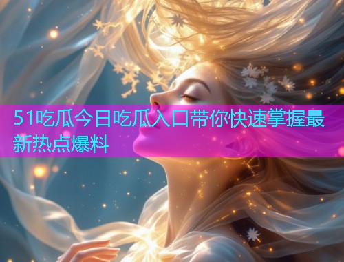 51吃瓜今日吃瓜入口带你快速掌握最新热点爆料