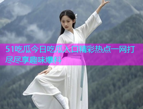 51吃瓜今日吃瓜入口精彩热点一网打尽尽享趣味爆料