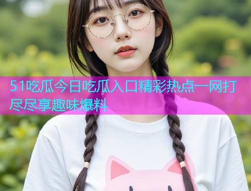 51吃瓜今日吃瓜入口精彩热点一网打尽尽享趣味爆料