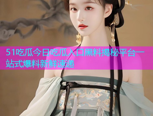 51吃瓜今日吃瓜入口黑料揭秘平台一站式爆料新鲜速递