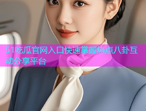 51吃瓜官网入口快速掌握热点八卦互动分享平台