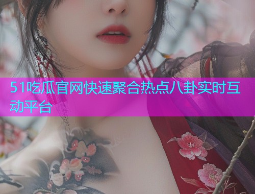 51吃瓜官网快速聚合热点八卦实时互动平台